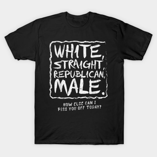 White Straight Republican Male How else Can I Piss You Off Today T-Shirt by artcomdesigns